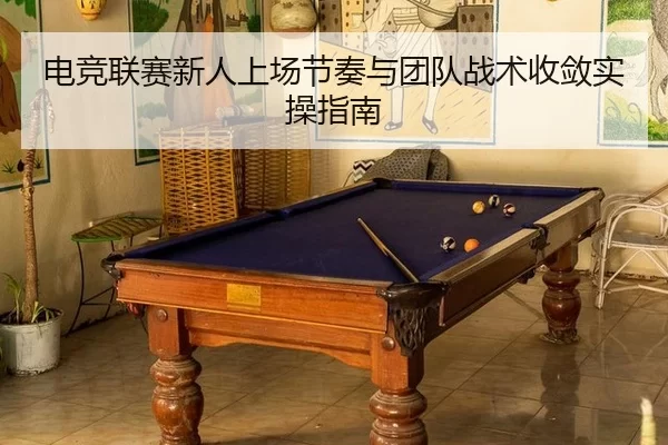 电竞联赛新人上场节奏与团队战术收敛实操指南