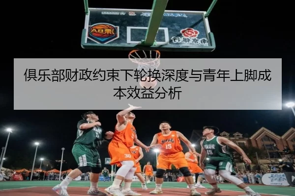 俱乐部财政约束下轮换深度与青年上脚成本效益分析