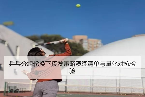 乒乓分组轮换下接发策略演练清单与量化对抗检验