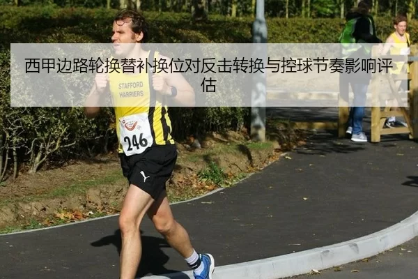 西甲边路轮换替补换位对反击转换与控球节奏影响评估