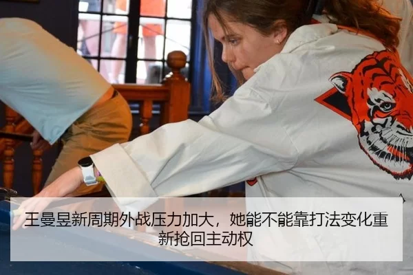 王曼昱新周期外战压力加大，她能不能靠打法变化重新抢回主动权