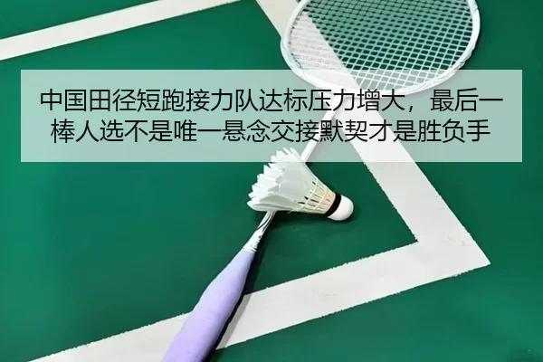 中国田径短跑接力队达标压力增大，最后一棒人选不是唯一悬念交接默契才是胜负手