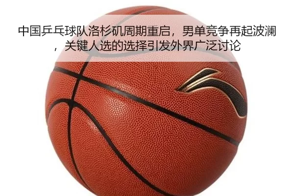 中国乒乓球队洛杉矶周期重启，男单竞争再起波澜，关键人选的选择引发外界广泛讨论
